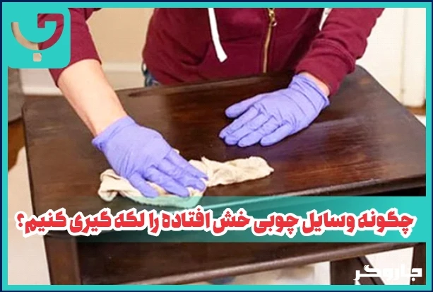 چگونه وسایل چوبی خش افتاده را لکه گیری کنیم؟